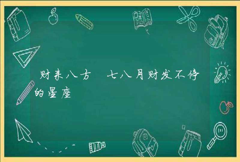 财来八方 七八月财发不停的星座